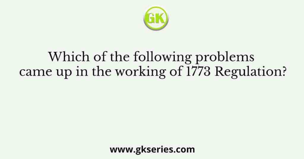 Which of the following problems came up in the working of 1773 Regulation?