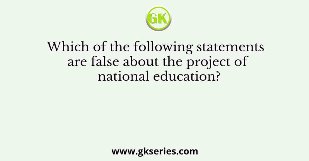 Which of the following statements are false about the project of national education?