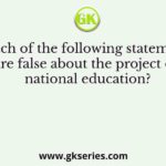 Which of the following statements are false about the project of national education?