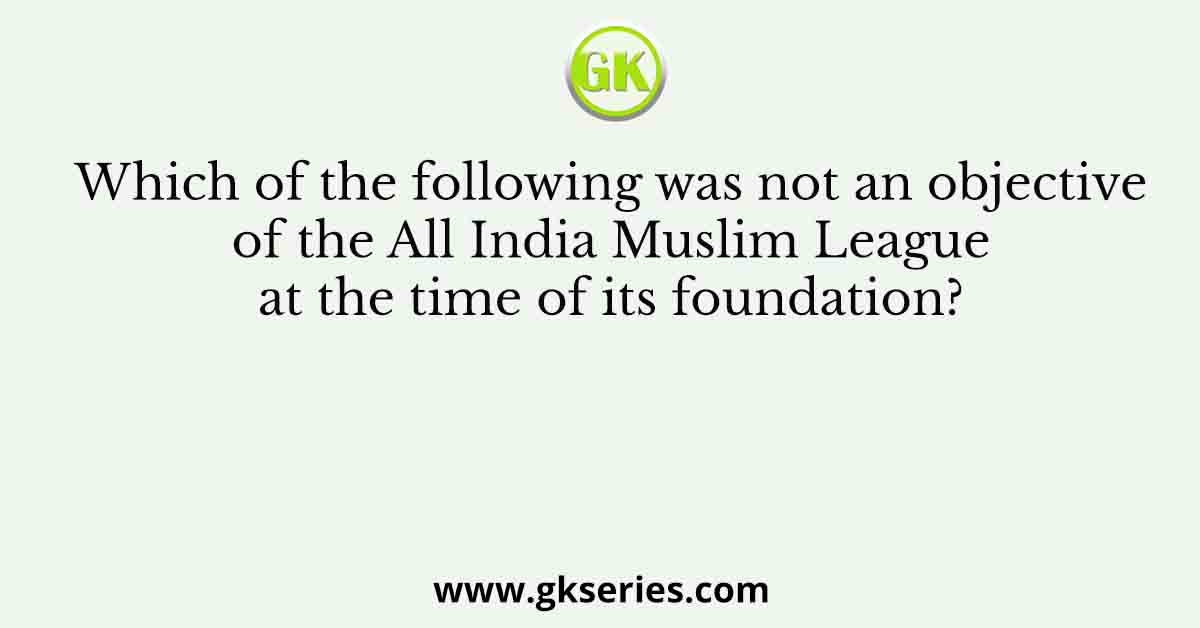 Which of the following was not an objective of the All India Muslim League at the time of its foundation?