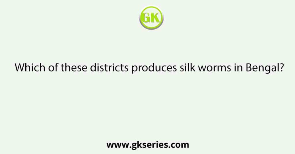 Which of these districts produces silk worms in Bengal?