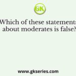 Which of these statements about moderates is false?
