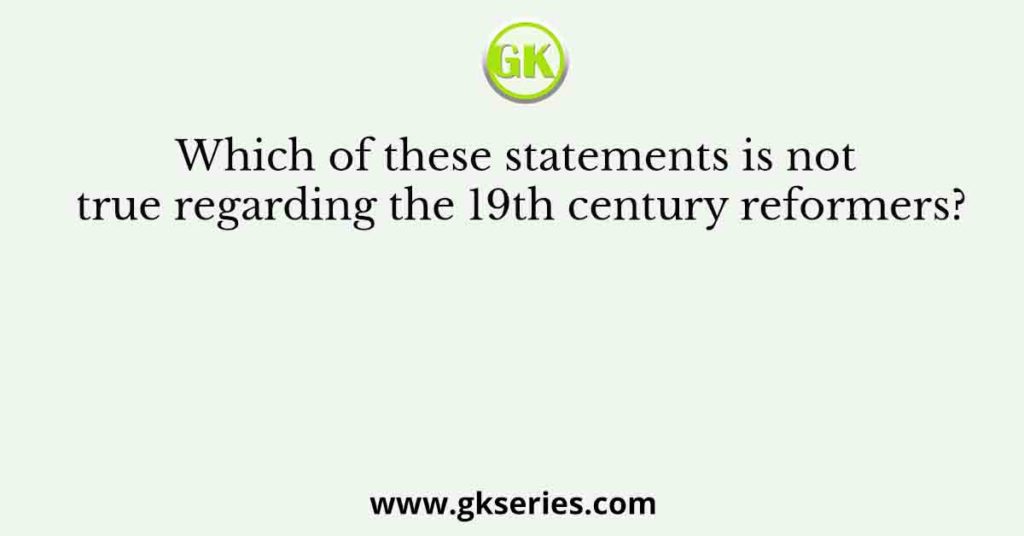 Which of these statements is not true regarding the 19th century reformers?
