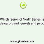 Which region of North Bengal is made up of sand, gravels and pebbles?