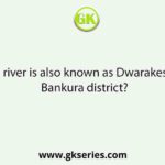 Which river is also known as Dwarakeswar in Bankura district?