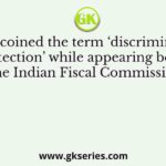 Who coined the term ‘discriminating protection’ while appearing before the Indian Fiscal Commission?
