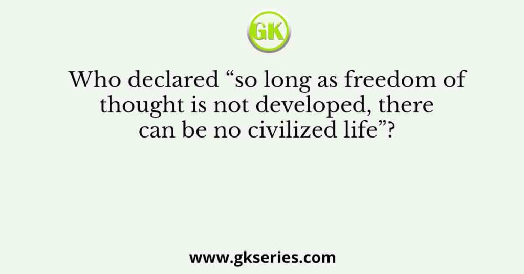 Who declared “so long as freedom of thought is not developed, there can be no civilized life”?