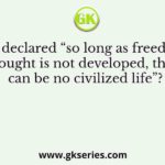 Who declared “so long as freedom of thought is not developed, there can be no civilized life”?