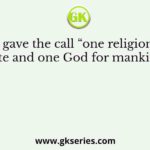 Who gave the call “one religion, one caste and one God for mankind”?