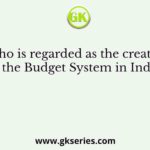 Who is regarded as the creator of the Budget System in India?
