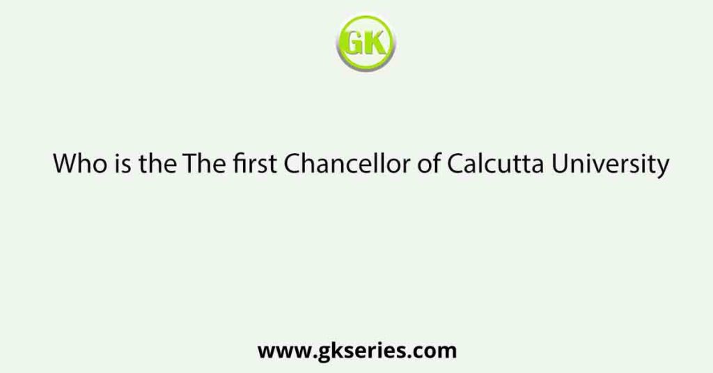 Who is the The first Chancellor of Calcutta University