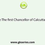 Who is the The first Chancellor of Calcutta University