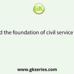 Who laid the foundation of civil service in India?