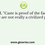 Who said, “Caste is proof of the fact that our people are not really a civilized people”?