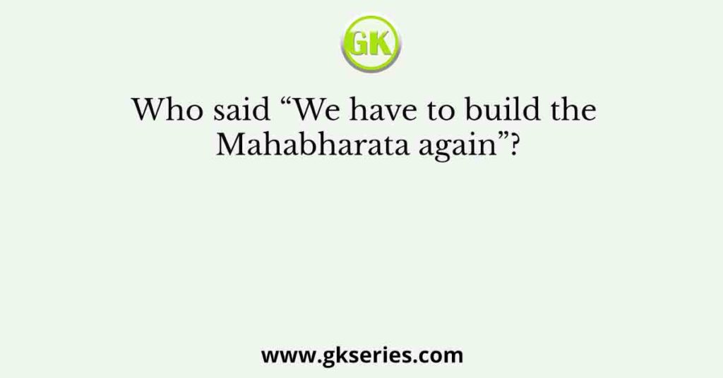 Who said “We have to build the Mahabharata again”?