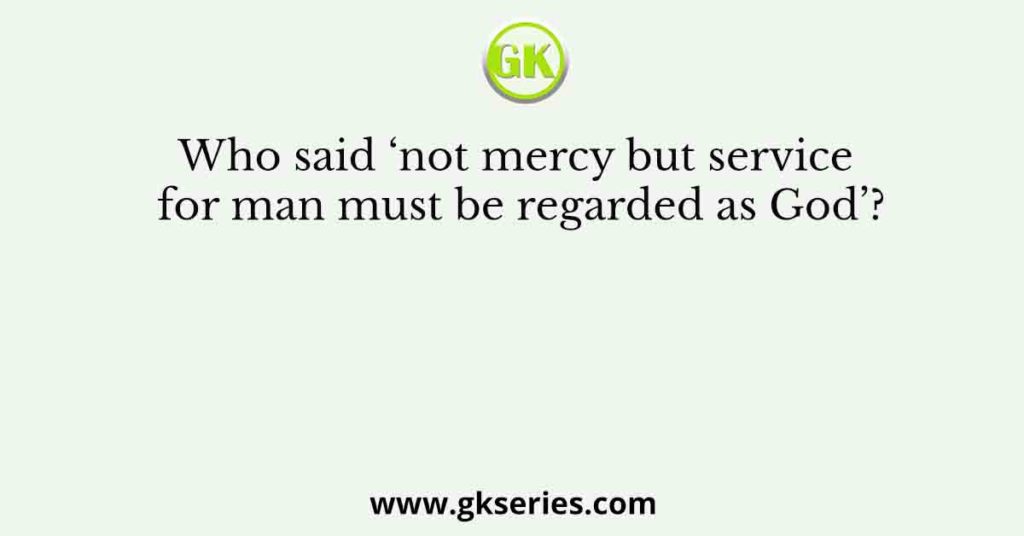 Who said ‘not mercy but service for man must be regarded as God’?