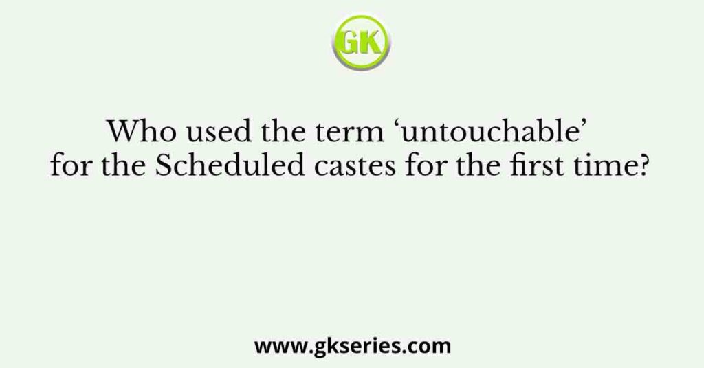 Who used the term ‘untouchable’ for the Scheduled castes for the first time?
