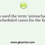 Who used the term ‘untouchable’ for the Scheduled castes for the first time?