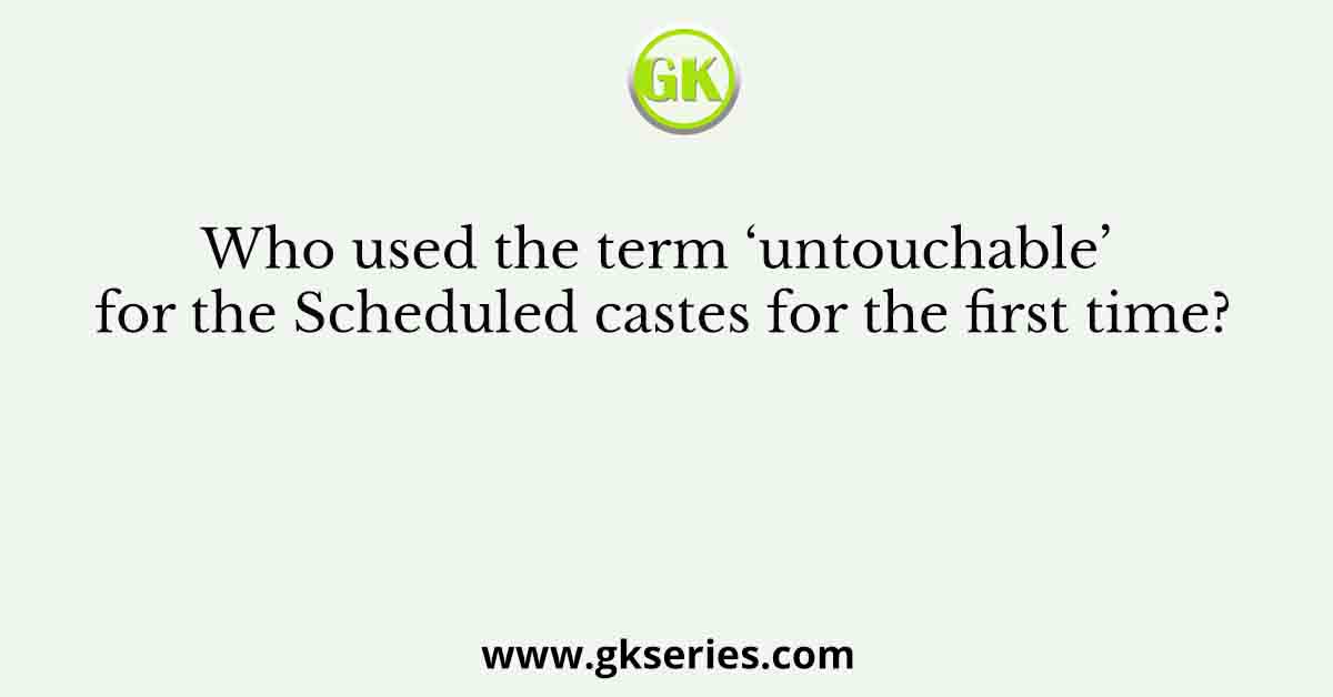 Who used the term ‘untouchable’ for the Scheduled castes for the first time?