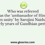 Who was referred to as the ‘ambassador of Hindu-Muslim unity’ by Sarojini Naidu in the early years of Gandhian period?