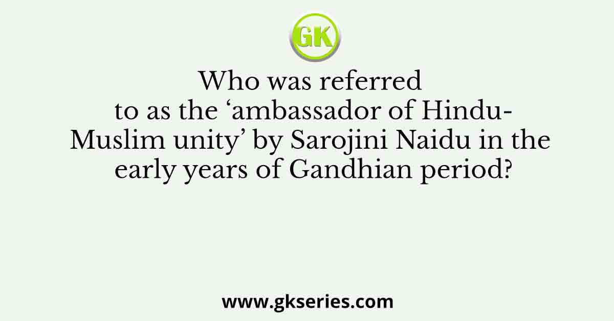Who was referred to as the ‘ambassador of Hindu-Muslim unity’ by Sarojini Naidu in the early years of Gandhian period?