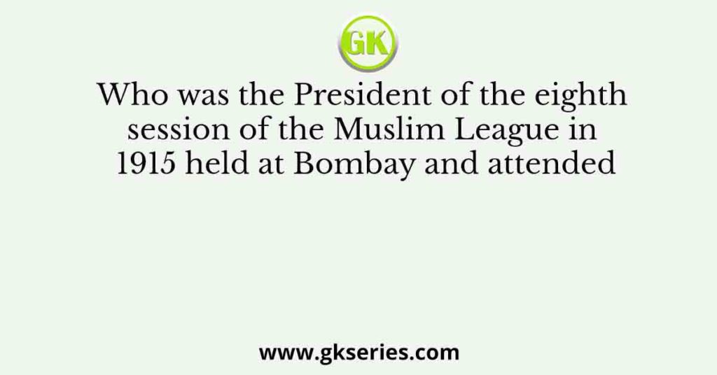Who was the President of the eighth session of the Muslim League in 1915 held at Bombay and attended