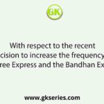 With respect to the recent decision to increase the frequency of Maitree Express and the Bandhan Express