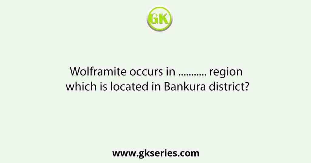 Wolframite occurs in ........... region which is located in Bankura district?