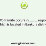 Wolframite occurs in ........... region which is located in Bankura district?