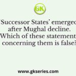 ‘Successor States’ emerged after Mughal decline. Which of these statements concerning them is false?