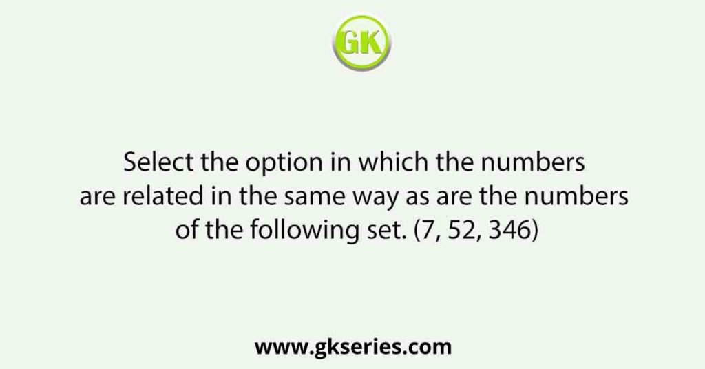 Select the option in which the numbers are related in the same way as are the numbers of the following set. (7, 52, 346)