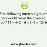 Which of the following interchanges of signs and numbers would make the given equation correct? 12 ÷ 4+2 – 6 × 3=3 ÷ 12+6× 2-4