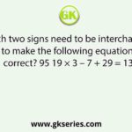 Which two signs need to be interchanged to make the following equation correct? 95 19 × 3 – 7 + 29 = 13