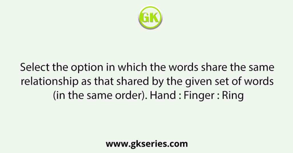 Select the option in which the words share the same relationship as that shared by the given set of words (in the same order). Hand : Finger : Ring