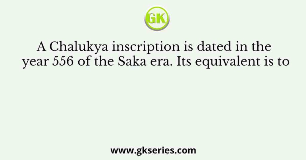 A Chalukya inscription is dated in the year 556 of the Saka era. Its equivalent is to