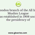 A London branch of the All India Muslim League was established in 1908 under the presidency of