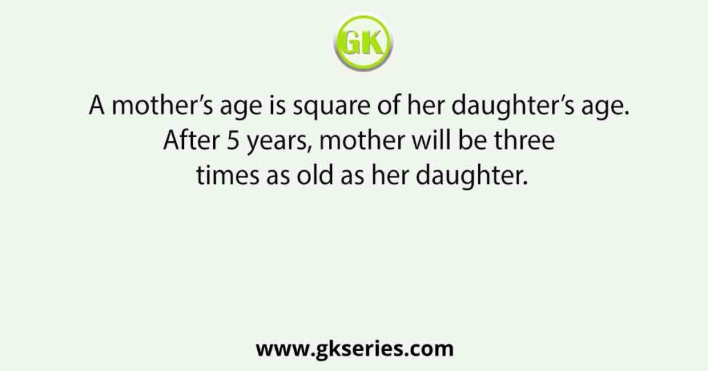 A mother’s age is square of her daughter’s age. After 5 years, mother will be three times as old as her daughter.