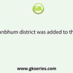 A part of Manbhum district was added to the district of :