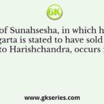 A story of Sunahsesha, in which his father Ajigarta is stated to have sold him to Harishchandra, occurs in