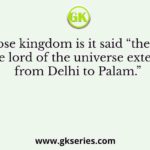 About whose kingdom is it said “the dominion of the lord of the universe extended from Delhi to Palam.”