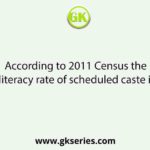 According to 2011 Census the literacy rate of scheduled caste is