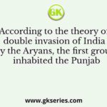 According to the theory of double invasion of India by the Aryans, the first group inhabited the Punjab