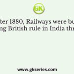 After 1880, Railways were built during British rule in India through
