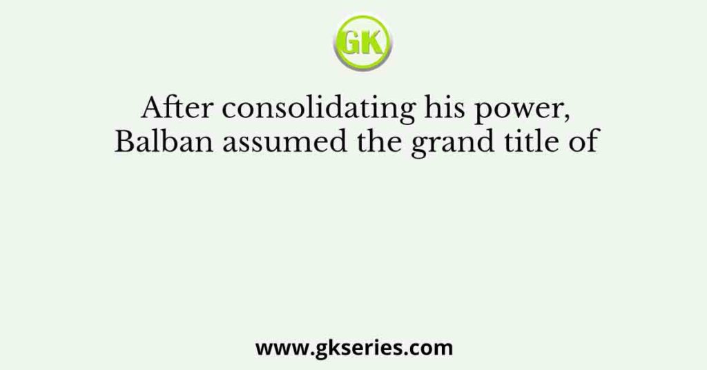 After consolidating his power, Balban assumed the grand title of