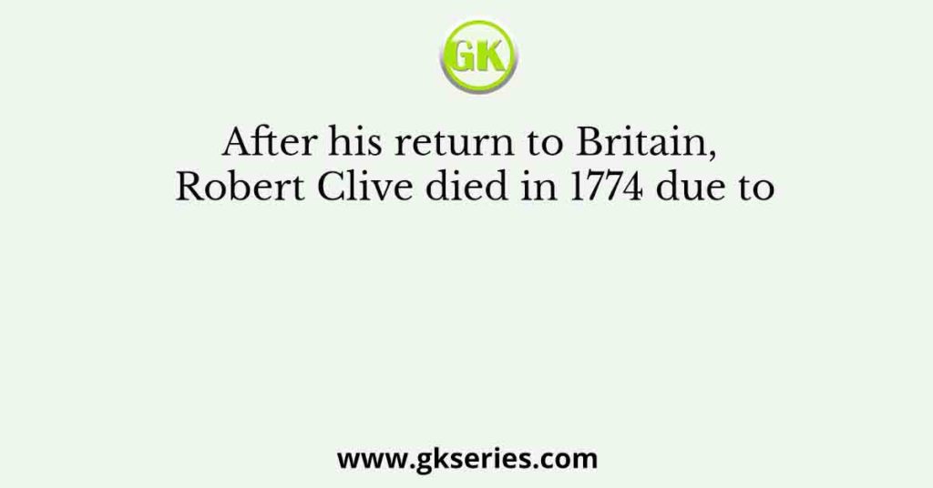 After his return to Britain, Robert Clive died in 1774 due to