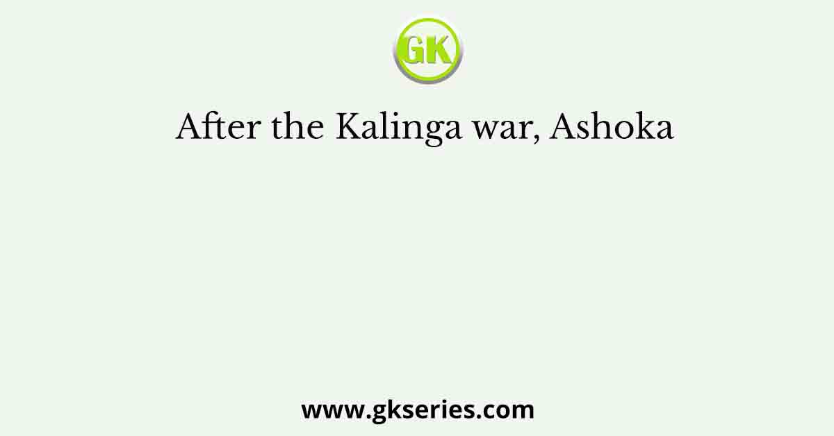 After the Kalinga war, Ashoka
