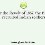 After the Revolt of 1857, the British recruited Indian soldiers