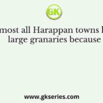Almost all Harappan towns had large granaries because