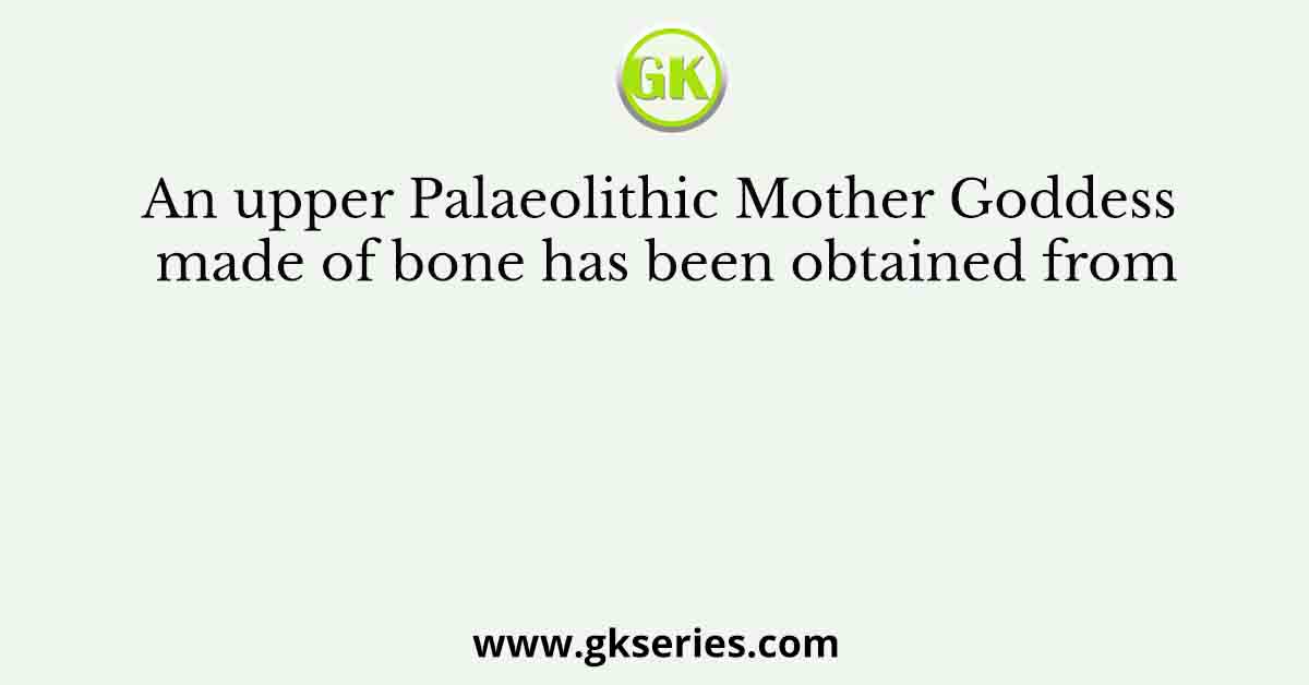 An upper Palaeolithic Mother Goddess made of bone has been obtained from