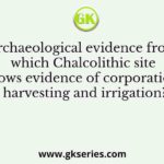 Archaeological evidence from which Chalcolithic site shows evidence of corporation, harvesting and irrigation?
